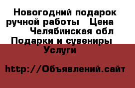 Новогодний подарок ручной работы › Цена ­ 800 - Челябинская обл. Подарки и сувениры » Услуги   